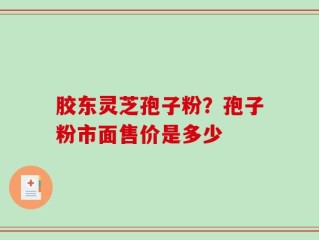胶东灵芝孢子粉？孢子粉市面售价是多少