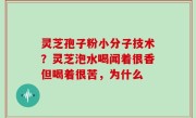 灵芝孢子粉小分子技术？灵芝泡水喝闻着很香但喝着很苦，为什么