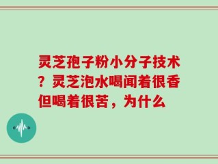 灵芝孢子粉小分子技术？灵芝泡水喝闻着很香但喝着很苦，为什么