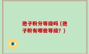 孢子粉分等级吗 (孢子粉有哪些等级？)
