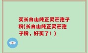 买长白山纯正灵芒孢子粉(长白山纯正灵芒孢子粉，好买了！)
