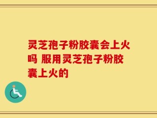 灵芝孢子粉胶囊会上火吗 服用灵芝孢子粉胶囊上火的