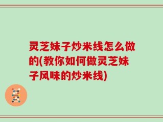 灵芝妹子炒米线怎么做的(教你如何做灵芝妹子风味的炒米线)