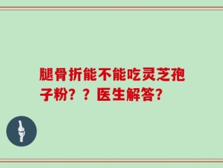 腿骨折能不能吃灵芝孢子粉？？医生解答？