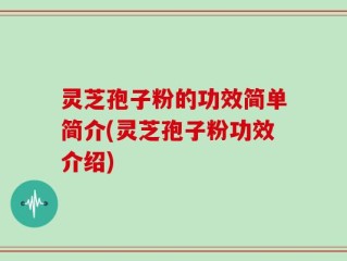 灵芝孢子粉的功效简单简介(灵芝孢子粉功效介绍)
