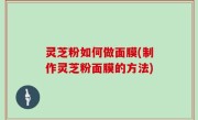 灵芝粉如何做面膜(制作灵芝粉面膜的方法)