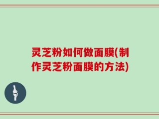 灵芝粉如何做面膜(制作灵芝粉面膜的方法)