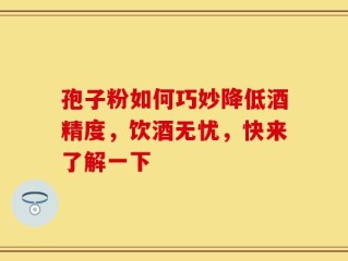 孢子粉如何巧妙降低酒精度，饮酒无忧，快来了解一下
