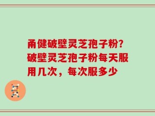 甬健破壁灵芝孢子粉？破壁灵芝孢子粉每天服用几次，每次服多少