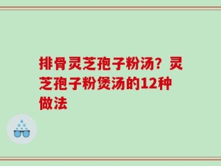排骨灵芝孢子粉汤？灵芝孢子粉煲汤的12种做法