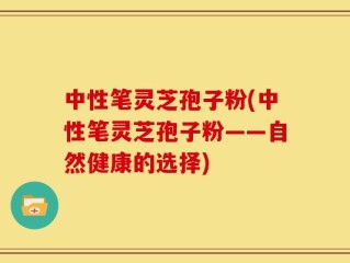 中性笔灵芝孢子粉(中性笔灵芝孢子粉——自然健康的选择)