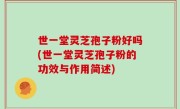 世一堂灵芝孢子粉好吗(世一堂灵芝孢子粉的功效与作用简述)
