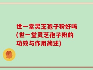 世一堂灵芝孢子粉好吗(世一堂灵芝孢子粉的功效与作用简述)