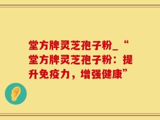 堂方牌灵芝孢子粉_“堂方牌灵芝孢子粉：提升免疫力，增强健康”