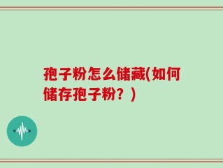 孢子粉怎么储藏(如何储存孢子粉？)