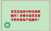 灵芝正品孢子粉价格表图片？详细介绍灵芝孢子粉价格及产品图片？