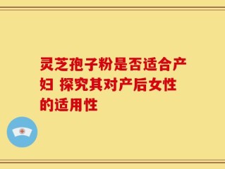 灵芝孢子粉是否适合产妇 探究其对产后女性的适用性