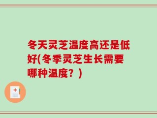 冬天灵芝温度高还是低好(冬季灵芝生长需要哪种温度？)