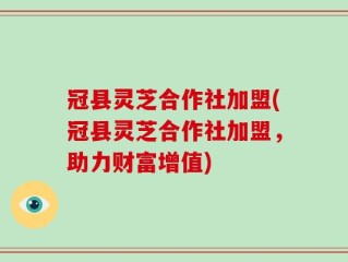 冠县灵芝合作社加盟(冠县灵芝合作社加盟，助力财富增值)