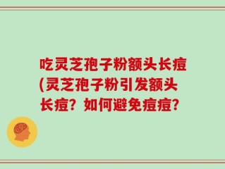 吃灵芝孢子粉额头长痘(灵芝孢子粉引发额头长痘？如何避免痘痘？
