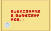 泰山有机灵芝孢子粉胶囊_泰山有机灵芝孢子粉胶囊：)
