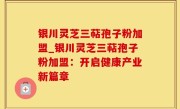 银川灵芝三萜孢子粉加盟_银川灵芝三萜孢子粉加盟：开启健康产业新篇章