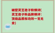 破壁灵芝孢子粉横评(灵芝孢子粉品牌横评：顶级品质和功效一览无余)