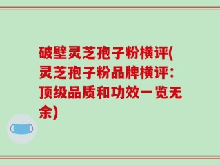 破壁灵芝孢子粉横评(灵芝孢子粉品牌横评：顶级品质和功效一览无余)
