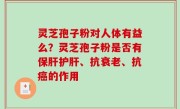 灵芝孢子粉对人体有益么？灵芝孢子粉是否有保肝护肝、抗衰老、抗癌的作用