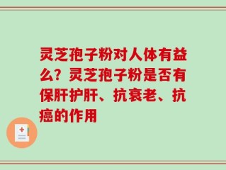 灵芝孢子粉对人体有益么？灵芝孢子粉是否有保肝护肝、抗衰老、抗癌的作用