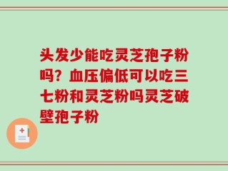 头发少能吃灵芝孢子粉吗？血压偏低可以吃三七粉和灵芝粉吗灵芝破壁孢子粉