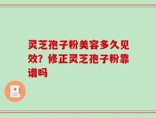 灵芝孢子粉美容多久见效？修正灵芝孢子粉靠谱吗
