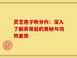 灵芝孢子粉分代：深入了解其背后的奥秘与功效差异