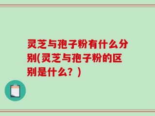 灵芝与孢子粉有什么分别(灵芝与孢子粉的区别是什么？)