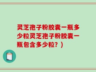 灵芝孢子粉胶囊一瓶多少粒灵芝孢子粉胶囊一瓶包含多少粒？)