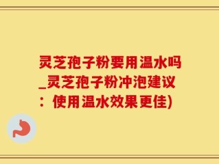 灵芝孢子粉要用温水吗_灵芝孢子粉冲泡建议：使用温水效果更佳)