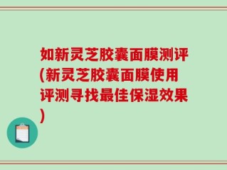 如新灵芝胶囊面膜测评(新灵芝胶囊面膜使用评测寻找最佳保湿效果)