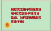 破壁灵芝孢子粉使用说明书(灵芝孢子粉用法指南：如何正确服用灵芝孢子粉)