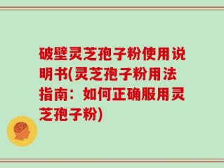 破壁灵芝孢子粉使用说明书(灵芝孢子粉用法指南：如何正确服用灵芝孢子粉)