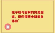 孢子粉与面粉的完美邂逅，带你领略全新美食体验”