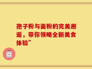 孢子粉与面粉的完美邂逅，带你领略全新美食体验”