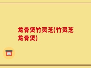 龙骨煲竹灵芝(竹灵芝龙骨煲)