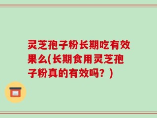 灵芝孢子粉长期吃有效果么(长期食用灵芝孢子粉真的有效吗？)