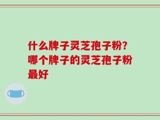 什么牌子灵芝孢子粉？哪个牌子的灵芝孢子粉最好
