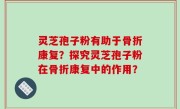 灵芝孢子粉有助于骨折康复？探究灵芝孢子粉在骨折康复中的作用？