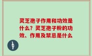灵芝孢子作用和功效是什么？灵芝孢子粉的功效、作用及禁忌是什么