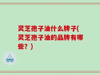 灵芝孢子油什么牌子(灵芝孢子油的品牌有哪些？)