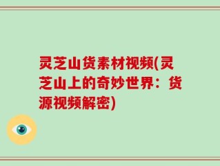 灵芝山货素材视频(灵芝山上的奇妙世界：货源视频解密)
