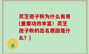 灵芝孢子粉为什么有用(重要功效丰富！灵芝孢子粉的出名原因是什么？)