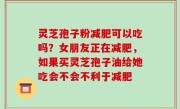 灵芝孢子粉减肥可以吃吗？女朋友正在减肥，如果买灵芝孢子油给她吃会不会不利于减肥
